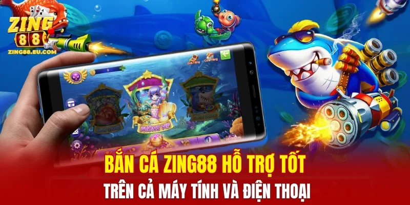 Bắn cá ZING88 hỗ trợ tốt trên cả máy tính và điện thoại