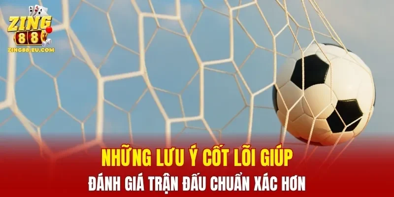 Những lưu ý cốt lõi giúp đánh giá trận đấu chuẩn xác hơn